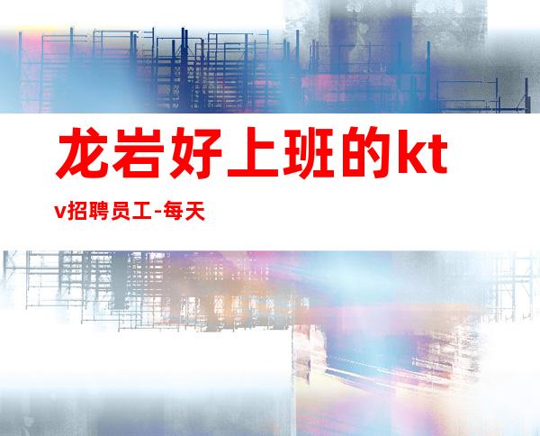 龙岩好上班的ktv招聘员工-每天生意火爆二班多