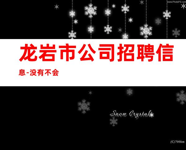 龙岩市公司招聘信息-没有不会干的事-高档KTV招聘