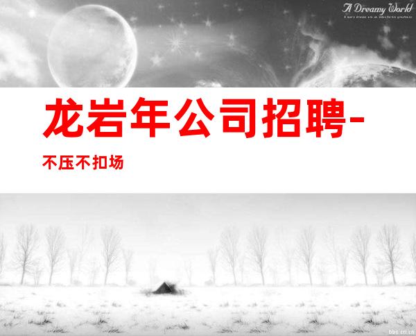 龙岩年公司招聘-不压不扣场