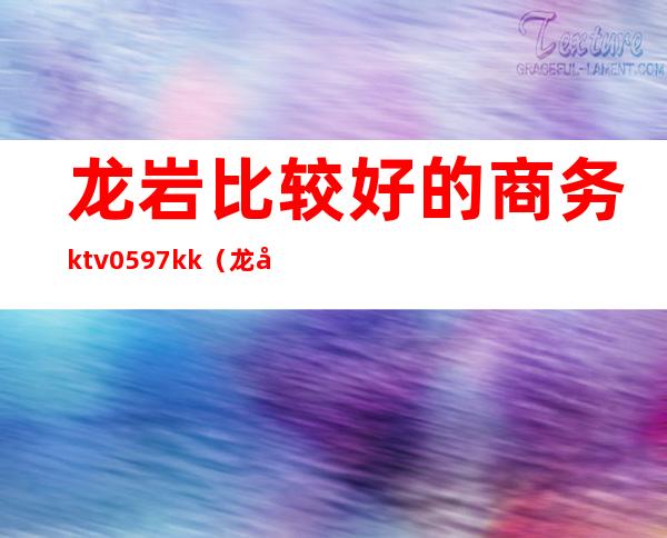 龙岩比较好的商务ktv0597kk(龙岩商务KTV)