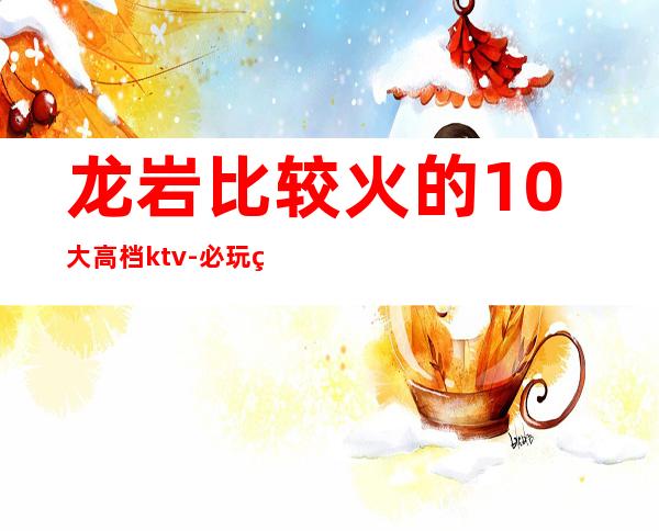 龙岩比较火的10大高档ktv-必玩的比较火的10大高档ktv – 长沙望城商务KTV