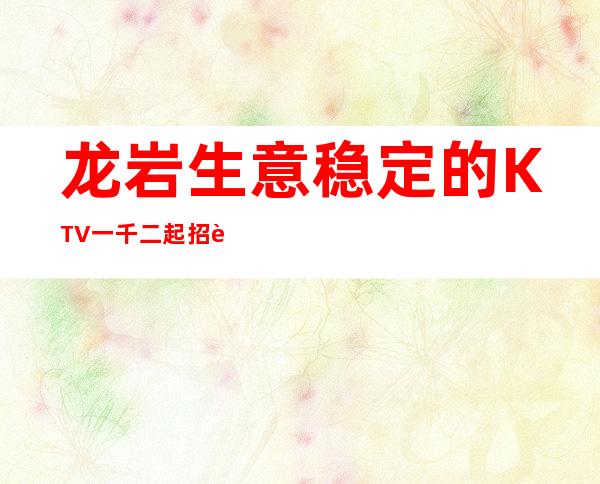 龙岩生意稳定的KTV 一千二起招聘教你如何赚
