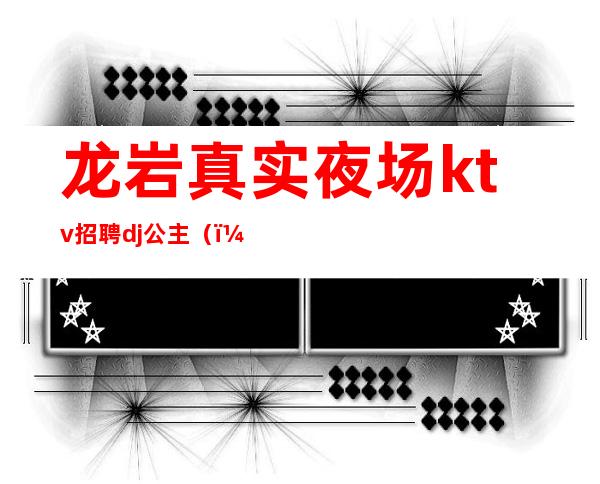 龙岩真实夜场ktv招聘dj公主()