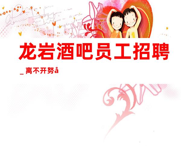 龙岩酒吧员工招聘＿离不开努力