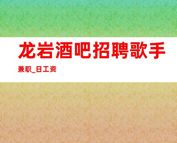 龙岩酒吧招聘歌手兼职_ 日工资12_ 上班不用烦恼