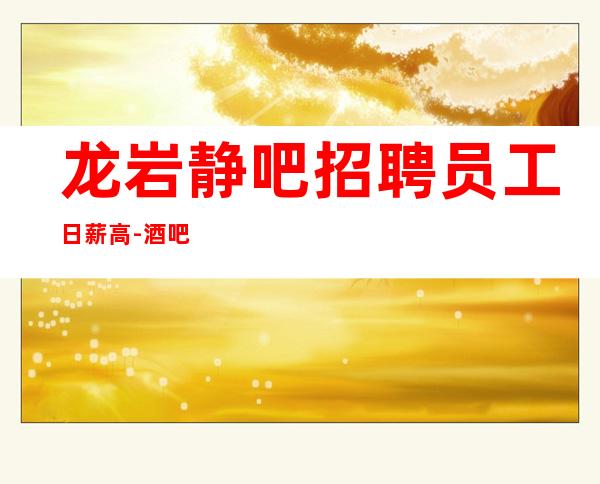 龙岩静吧招聘员工日薪高-酒吧新人求职信息一看就明白