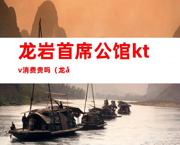 龙岩首席公馆ktv消费贵吗(龙岩哪个ktv档次最高)