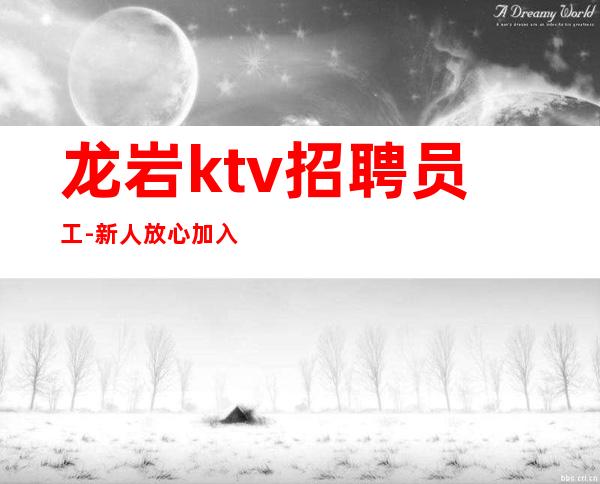 龙岩ktv招聘员工-新人放心加入我们-公司直招无费用