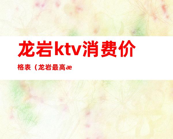 龙岩ktv消费价格表(龙岩最高档的KTV)