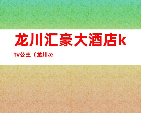 龙川汇豪大酒店ktv公主(龙川汇豪大酒店ktv公主电话)