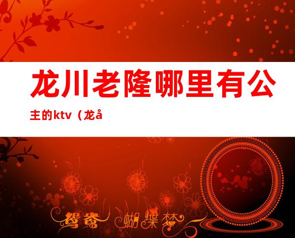 龙川老隆哪里有公主的ktv（龙川老隆哪里有女）
