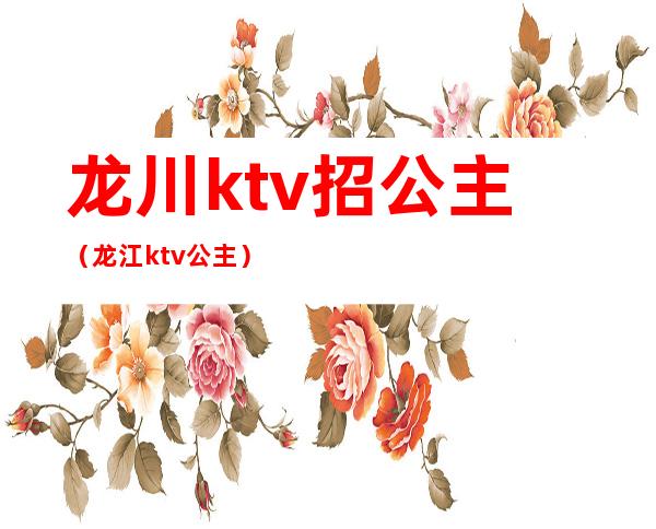 龙川ktv招公主（龙江ktv公主）
