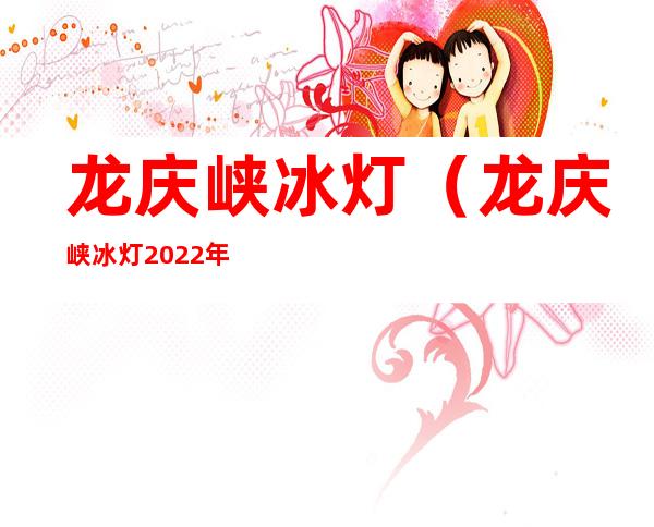 龙庆峡冰灯(龙庆峡冰灯2022年门票价格)