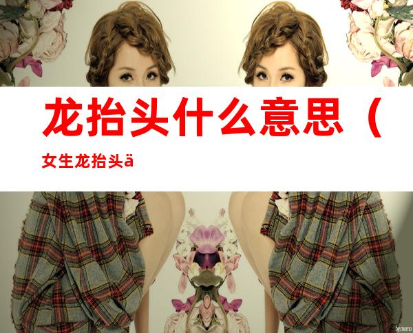 龙抬头什么意思(女生龙抬头什么意思)