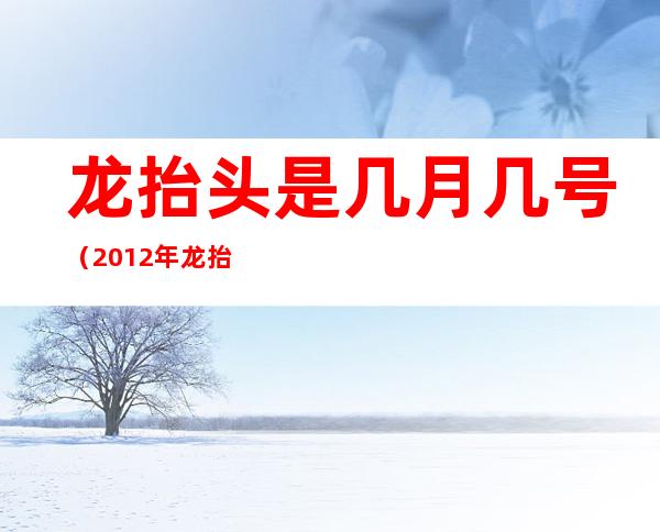 龙抬头是几月几号（2012年龙抬头是几月几号）
