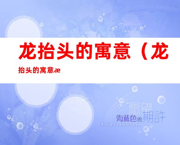 龙抬头的寓意(龙抬头的寓意数字)