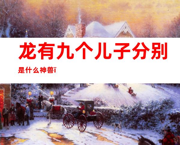 龙有九个儿子分别是什么神兽（龙有九个儿子分别是什么神兽负重）