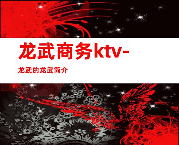 龙武商务ktv-龙武的龙武简介