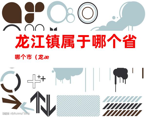 龙江镇属于哪个省哪个市（龙江镇属于哪个省哪个市的）