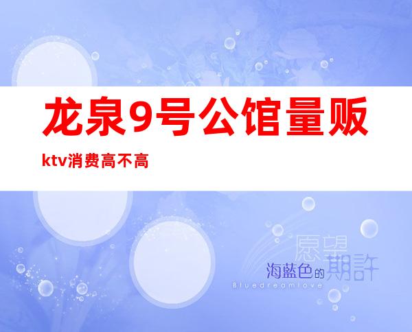 龙泉9号公馆量贩ktv消费高不高（龙泉有哪些KTV）