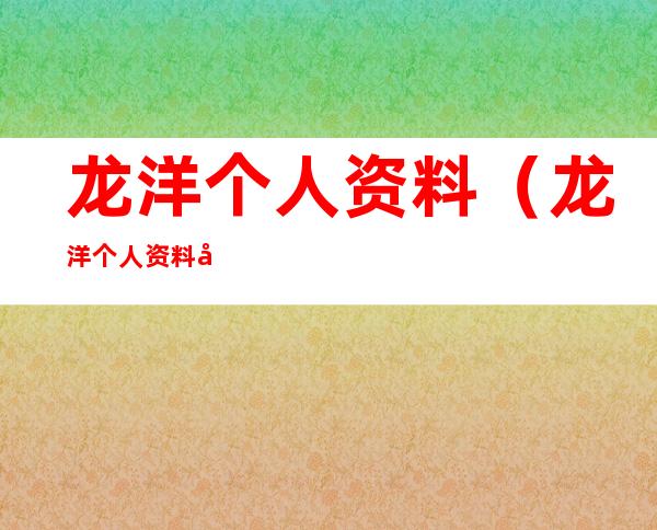 龙洋个人资料（龙洋个人资料及简介图片）
