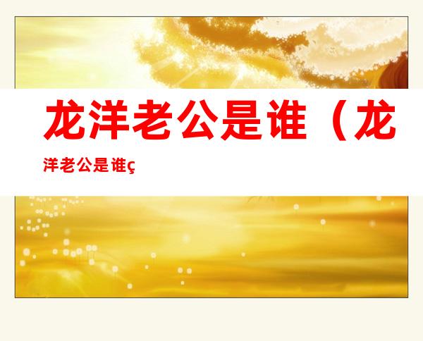 龙洋老公是谁(龙洋老公是谁现任)