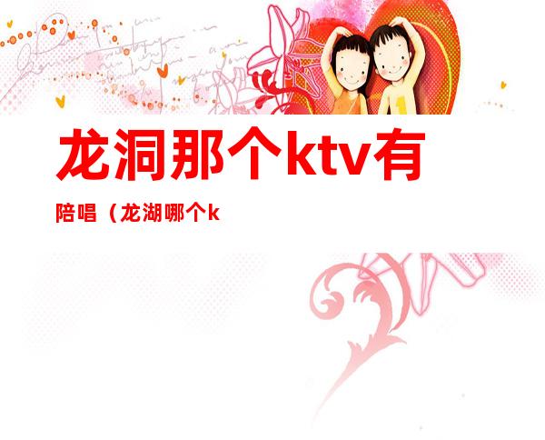 龙洞那个ktv有陪唱(龙湖哪个ktv有陪唱)