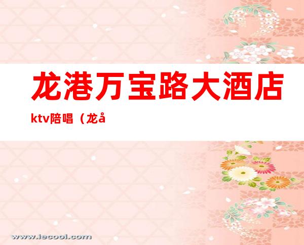 龙港万宝路大酒店ktv陪唱(龙华ktv陪唱)