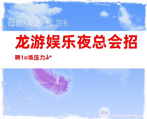 龙游娱乐夜总会招聘/1o场压力小/肯定好上班