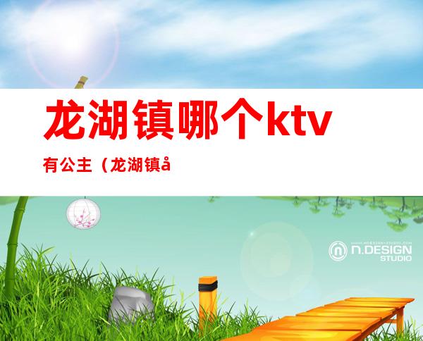 龙湖镇哪个ktv有公主(龙湖镇哪个ktv有陪唱)