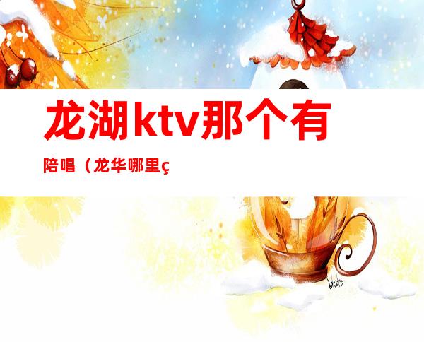 龙湖ktv那个有陪唱(龙华哪里的ktv还有陪唱)