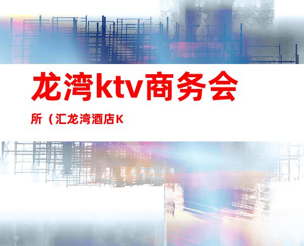 龙湾ktv商务会所(汇龙湾酒店KTV)