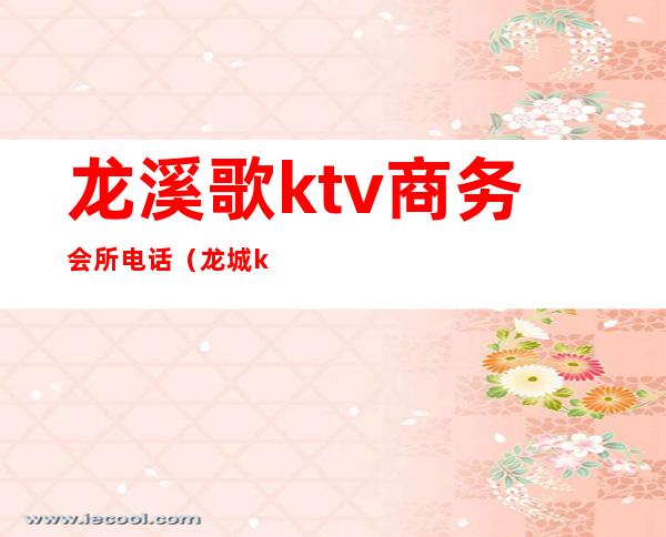 龙溪歌ktv商务会所电话(龙城ktv地址)