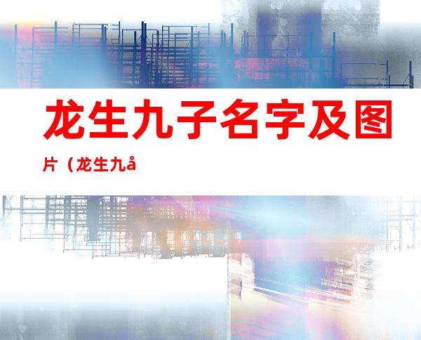 龙生九子名字及图片（龙生九子名字及图片和能力）
