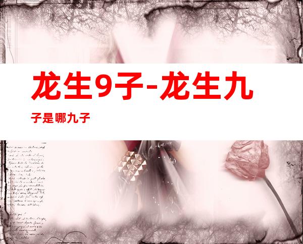 龙生9子-龙生九子是哪九子?