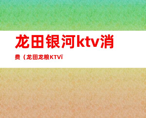 龙田银河ktv消费(龙田龙粮KTV)