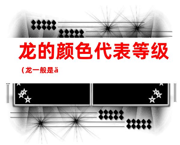龙的颜色代表等级(龙一般是什么颜色)