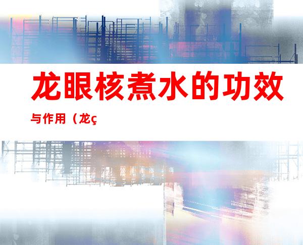 龙眼核煮水的功效与作用（龙眼煮水有什么功效）