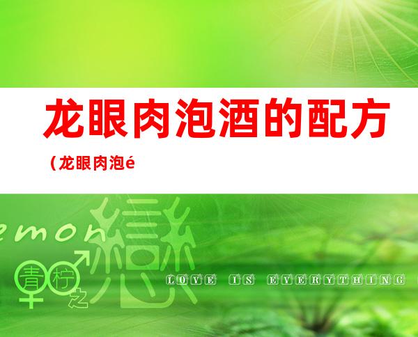 龙眼肉泡酒的配方(龙眼肉泡酒的配方一斤)