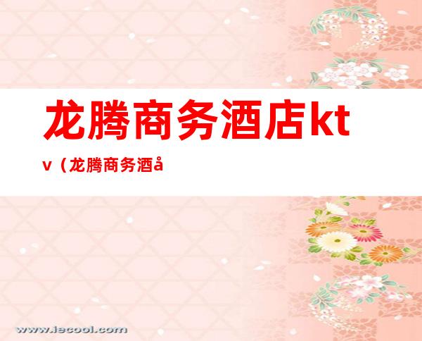 龙腾商务酒店ktv(龙腾商务酒店旁有吃饭的地方吗)