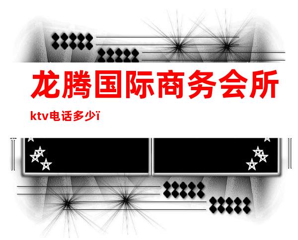 龙腾国际商务会所ktv电话多少（龙腾国际ktv怎么样）