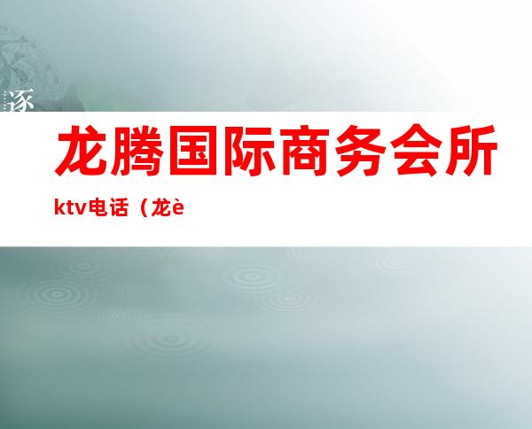 龙腾国际商务会所ktv电话(龙腾酒店KTV)