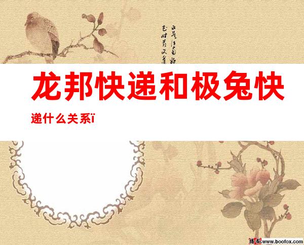 龙邦快递和极兔快递什么关系（龙邦快递和极兔速递是一家吗）