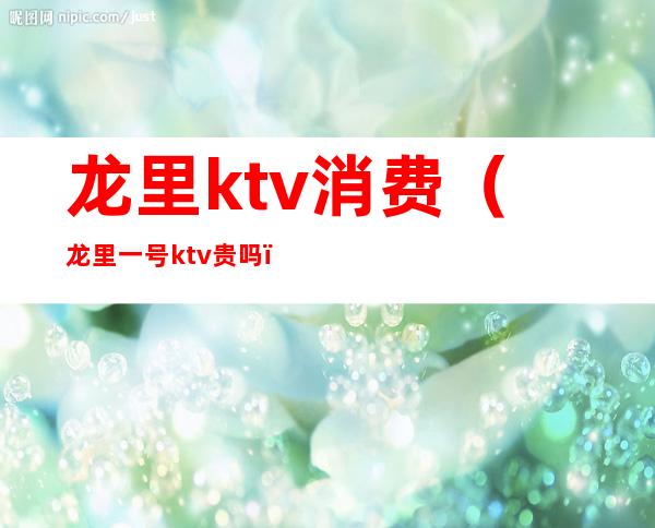 龙里ktv消费(龙里一号ktv贵吗)