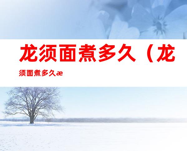 龙须面煮多久(龙须面煮多久才会熟)
