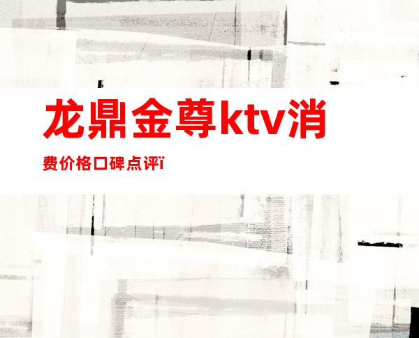 龙鼎金尊ktv消费价格口碑点评(金鼎至尊KTV怎么样)