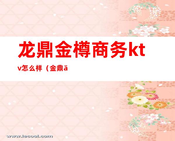 龙鼎金樽商务ktv怎么样（金鼎会ktv怎么样）