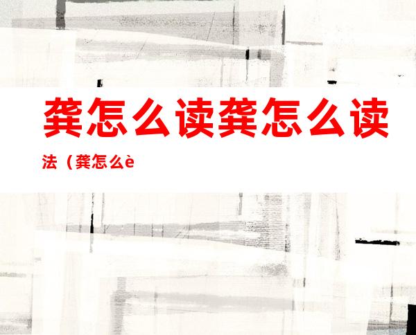 龚怎么读龚怎么读法(龚怎么读音)