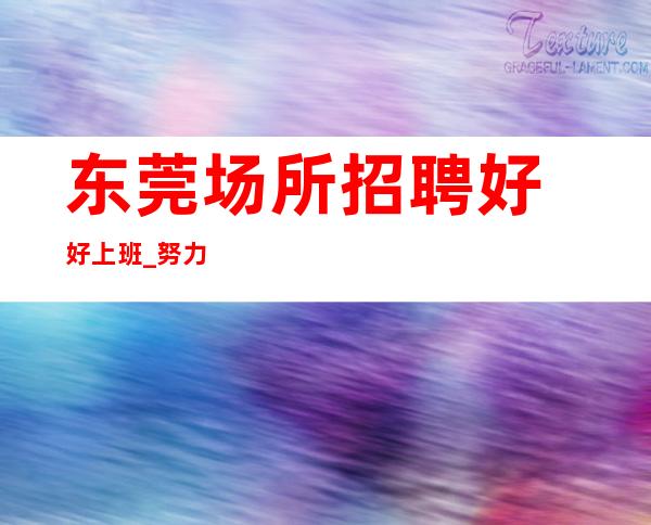 东莞场所招聘好好上班_努力工作请利用美丽