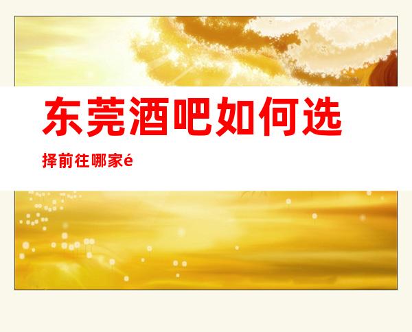 东莞酒吧如何选择前往哪家静吧？未来生活靠今天